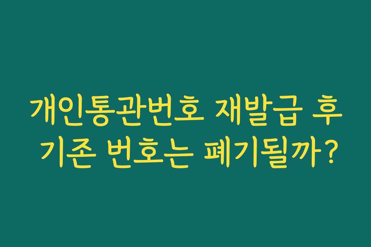 개인통관번호 재발급 후 기존 번호는 폐기될까?