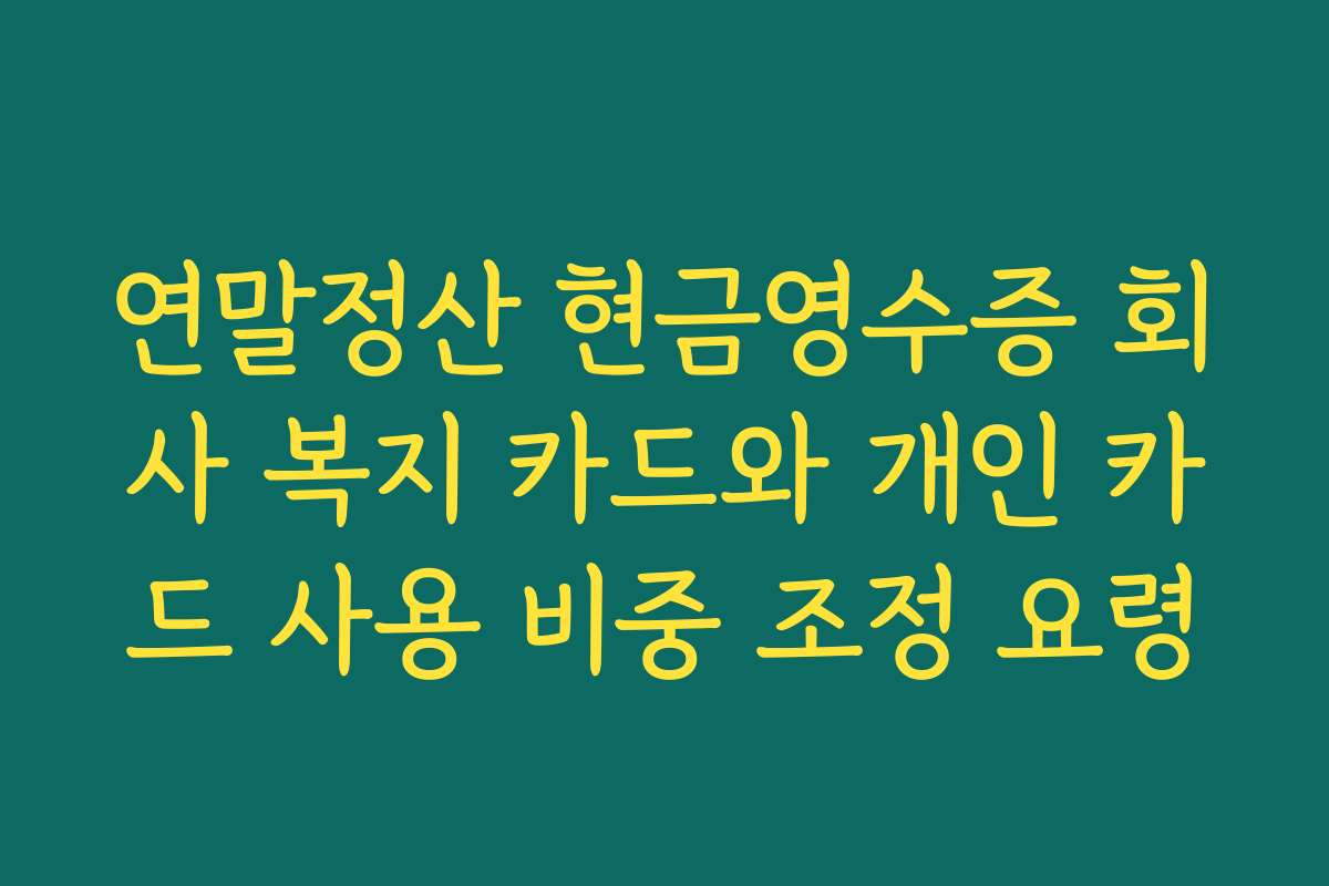 연말정산 현금영수증 회사 복지 카드와 개인 카드 사용 비중 조정 요령