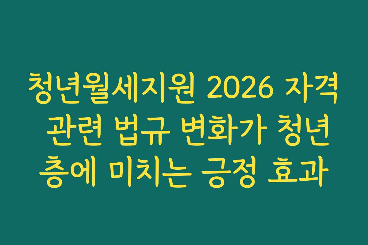 청년월세지원 2026 자격 관련 법규 변화가 청년층에 미치는 긍정 효과