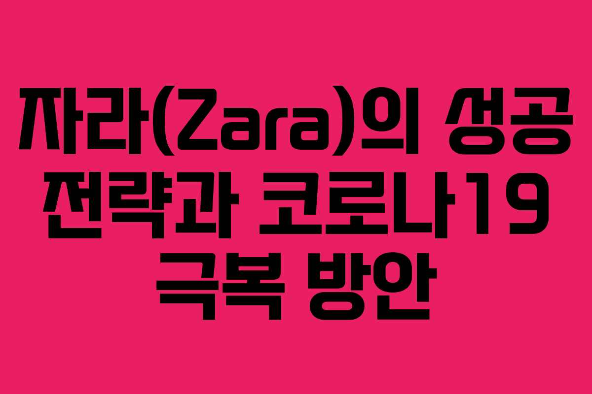 자라(Zara)의 성공 전략과 코로나19 극복 방안