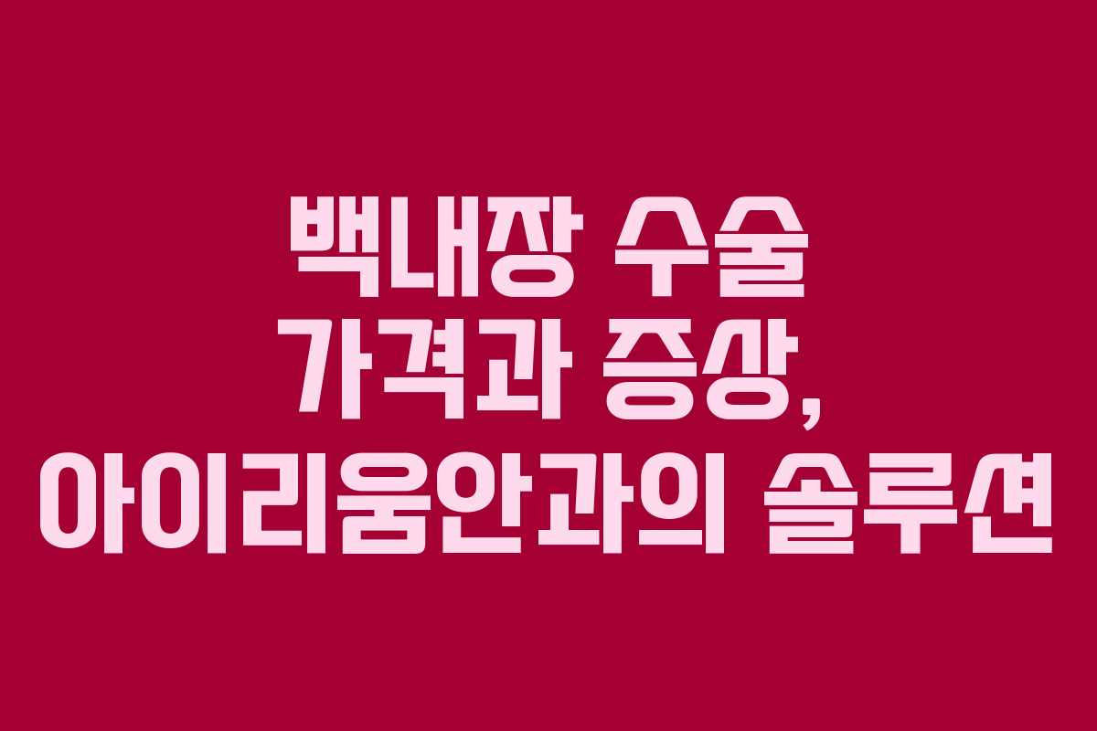 백내장 수술 가격과 증상, 아이리움안과의 솔루션