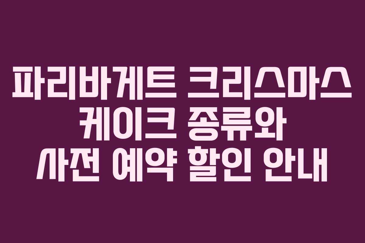 파리바게트 크리스마스 케이크 종류와 사전 예약 할인 안내