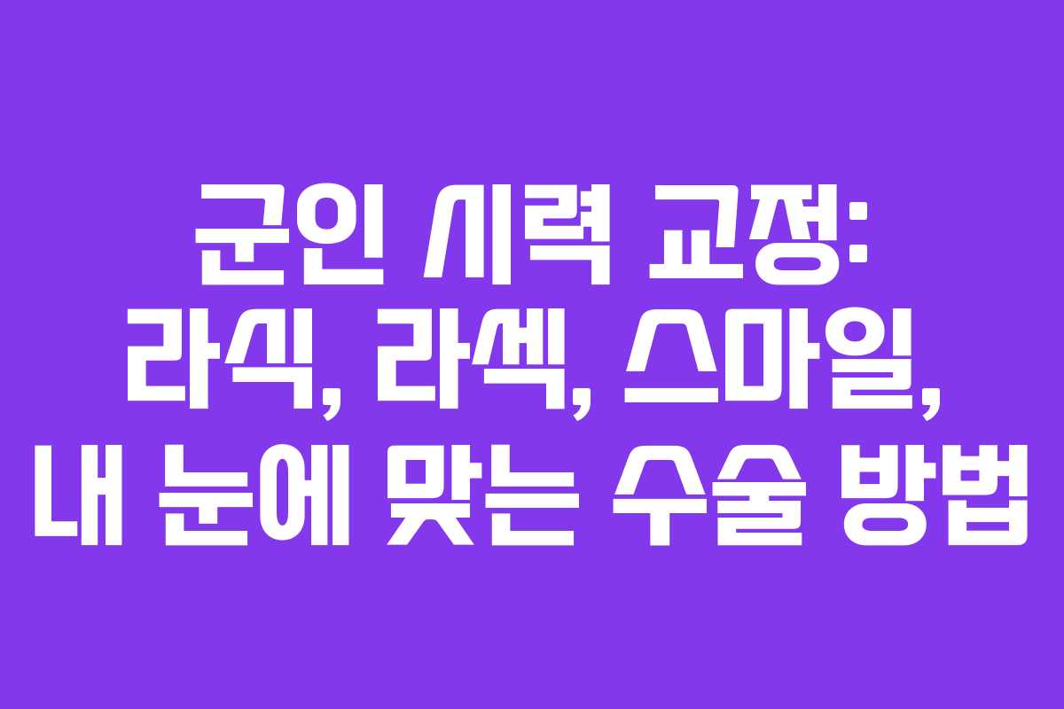 군인 시력 교정: 라식, 라섹, 스마일, 내 눈에 맞는 수술 방법