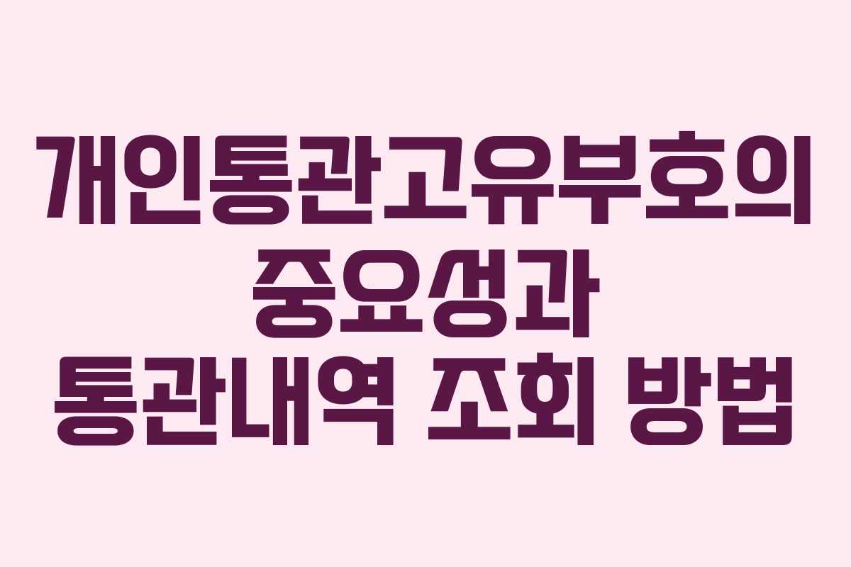 개인통관고유부호의 중요성과 통관내역 조회 방법