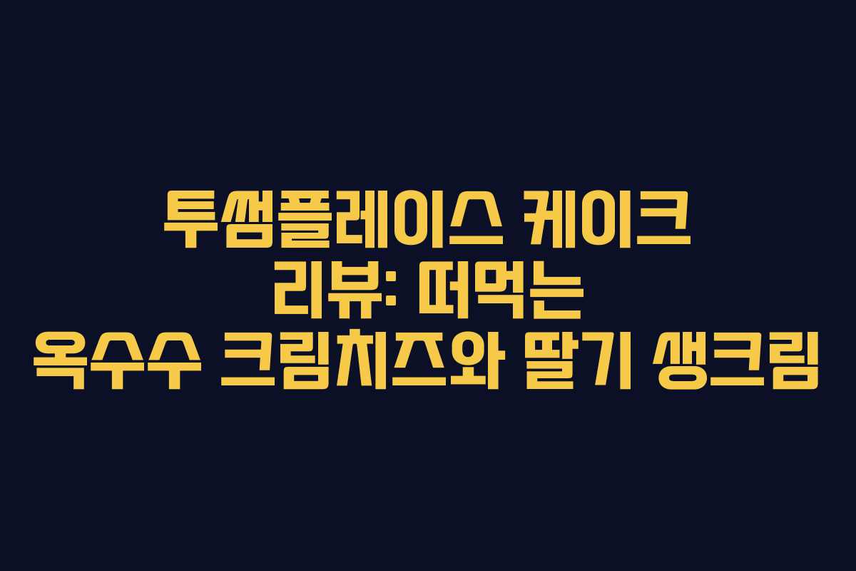 투썸플레이스 케이크 리뷰: 떠먹는 옥수수 크림치즈와 딸기 생크림