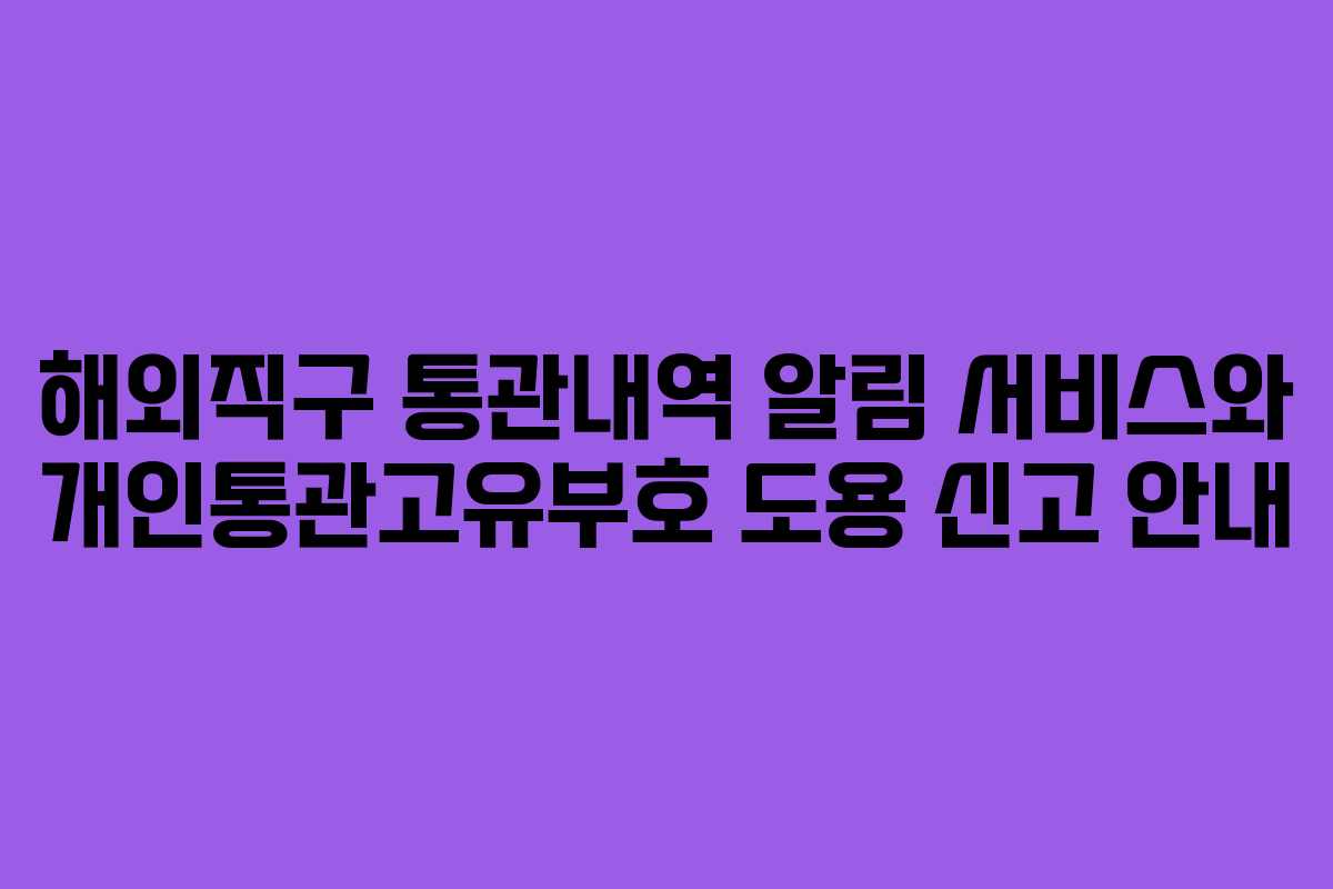 해외직구 통관내역 알림 서비스와 개인통관고유부호 도용 신고 안내