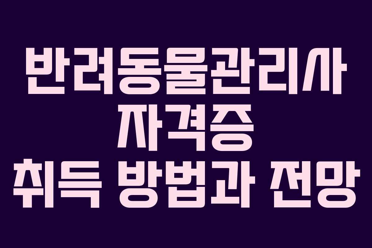 반려동물관리사 자격증 취득 방법과 전망