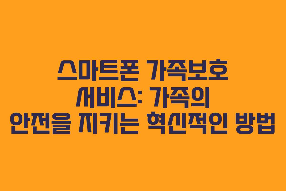 스마트폰 가족보호 서비스: 가족의 안전을 지키는 혁신적인 방법