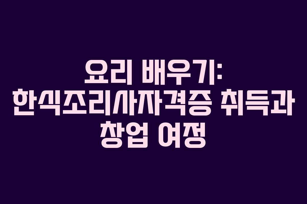요리 배우기: 한식조리사자격증 취득과 창업 여정