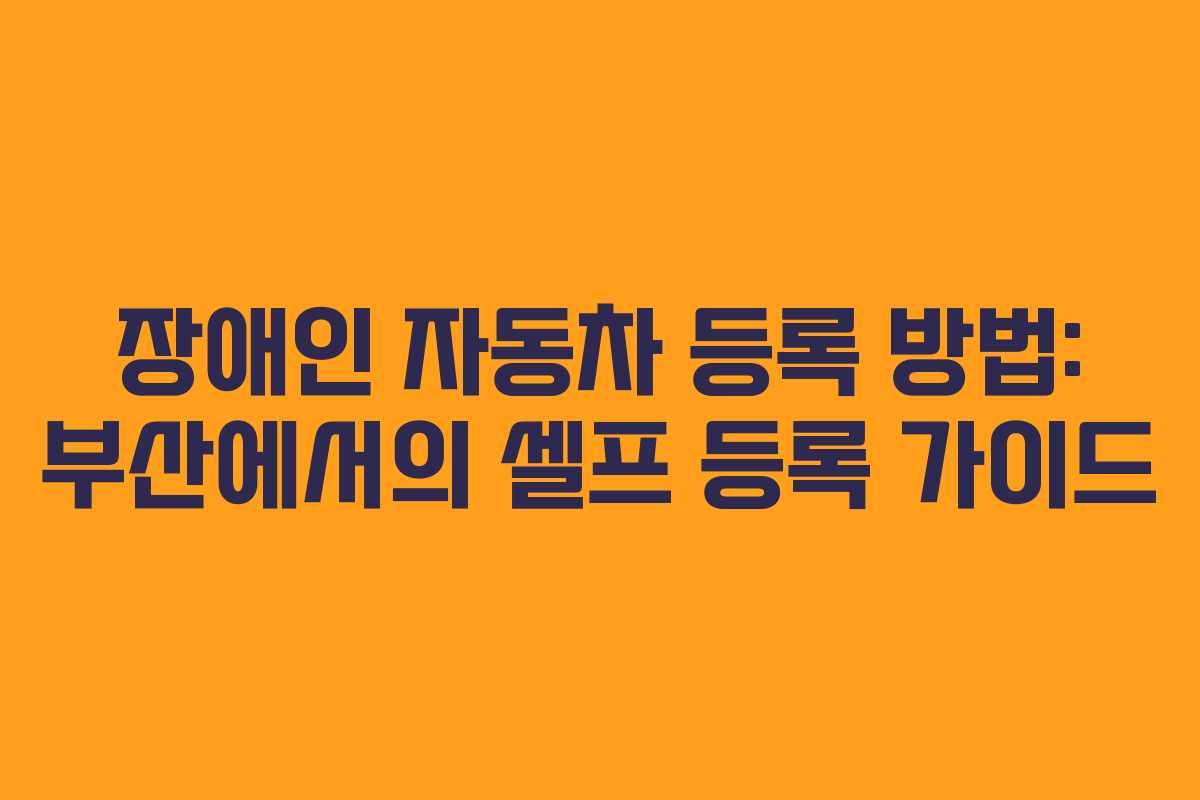 장애인 자동차 등록 방법: 부산에서의 셀프 등록 가이드