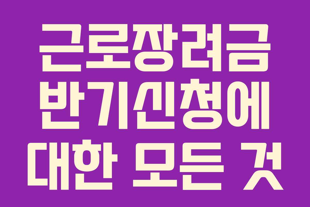 근로장려금 반기신청에 대한 모든 것