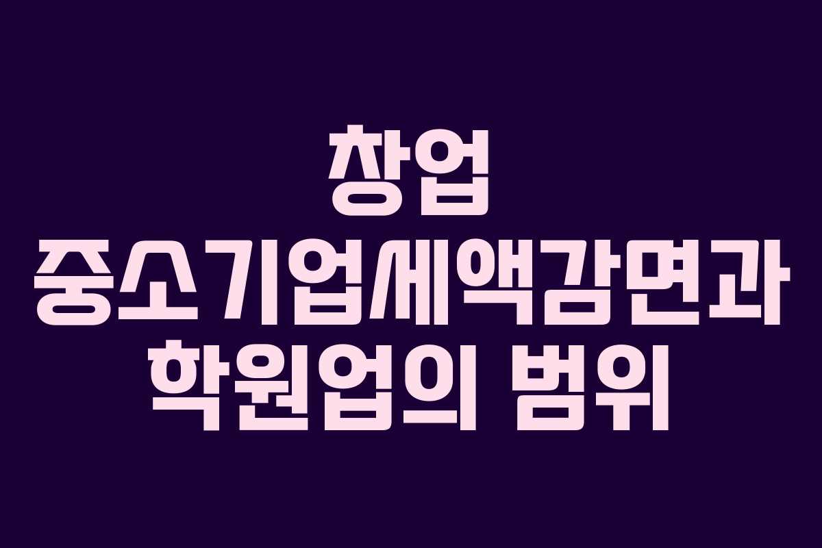 창업 중소기업세액감면과 학원업의 범위