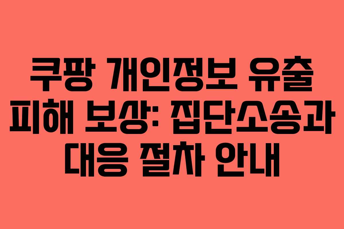 쿠팡 개인정보 유출 피해 보상: 집단소송과 대응 절차 안내