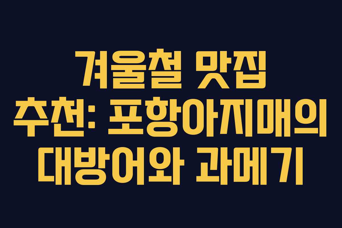 겨울철 맛집 추천: 포항아지매의 대방어와 과메기