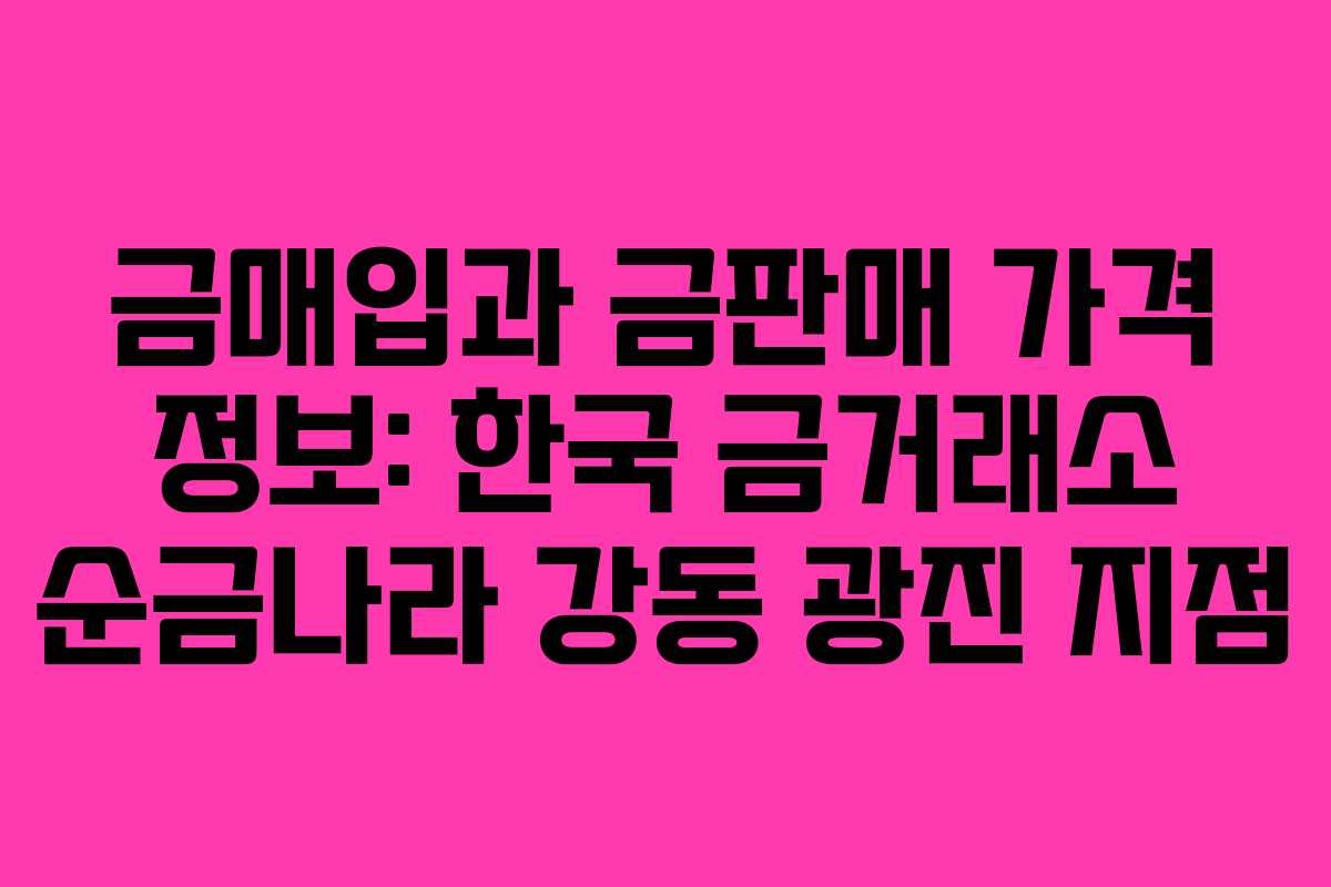금매입과 금판매 가격 정보: 한국 금거래소 순금나라 강동 광진 지점