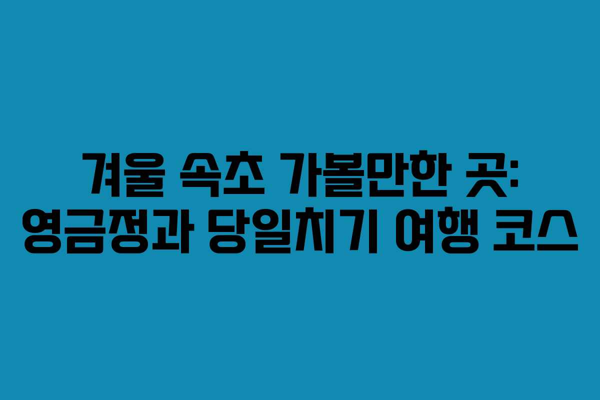 겨울 속초 가볼만한 곳: 영금정과 당일치기 여행 코스