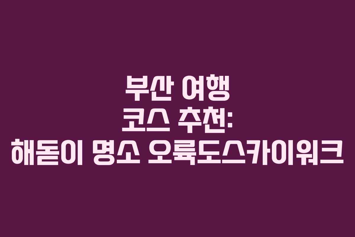 부산 여행 코스 추천: 해돋이 명소 오륙도스카이워크