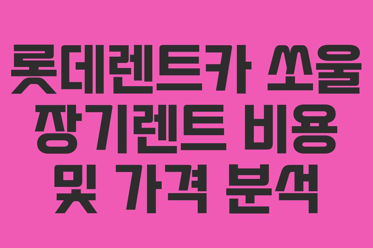 롯데렌트카 쏘울 장기렌트 비용 및 가격 분석