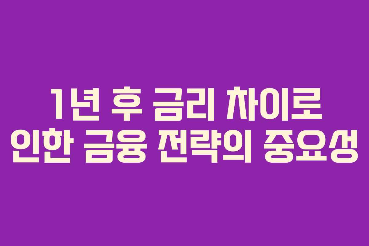 1년 후 금리 차이로 인한 금융 전략의 중요성