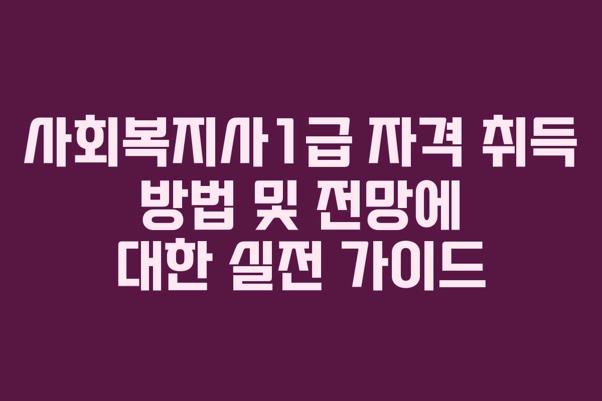 사회복지사1급 자격 취득 방법 및 전망에 대한 실전 가이드