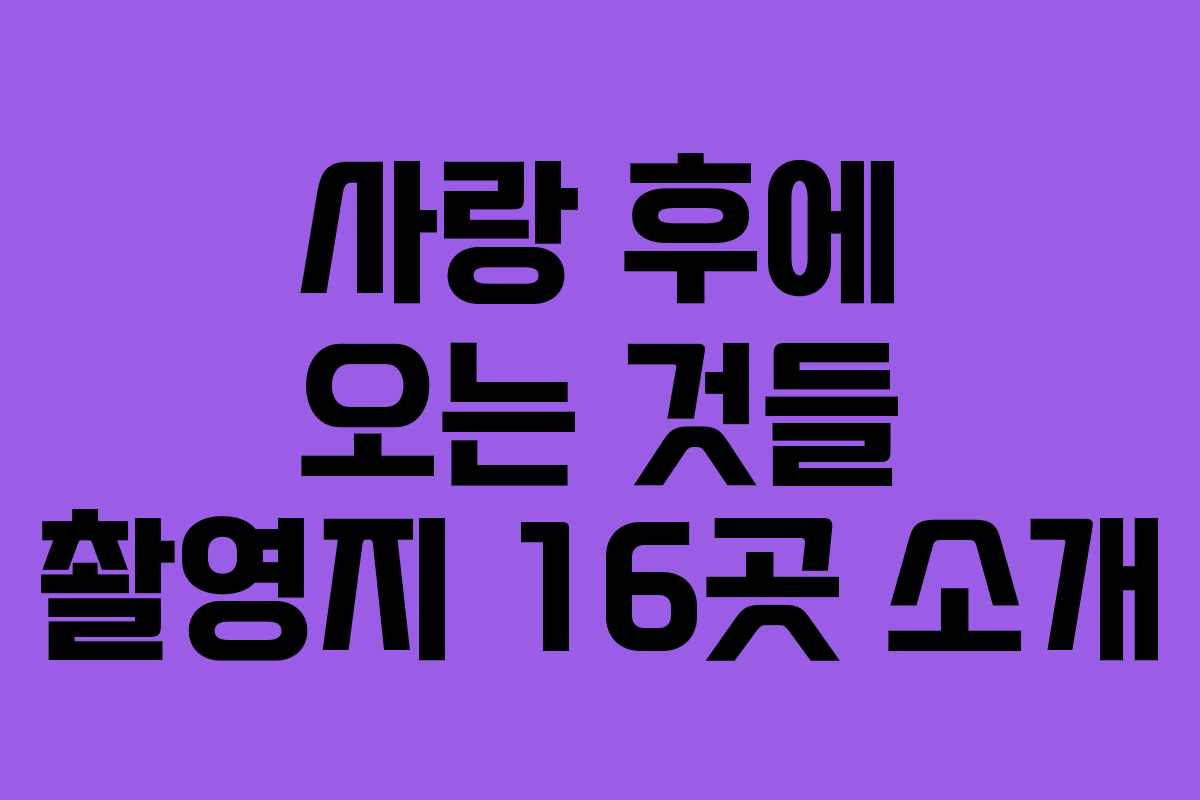 사랑 후에 오는 것들 촬영지 16곳 소개