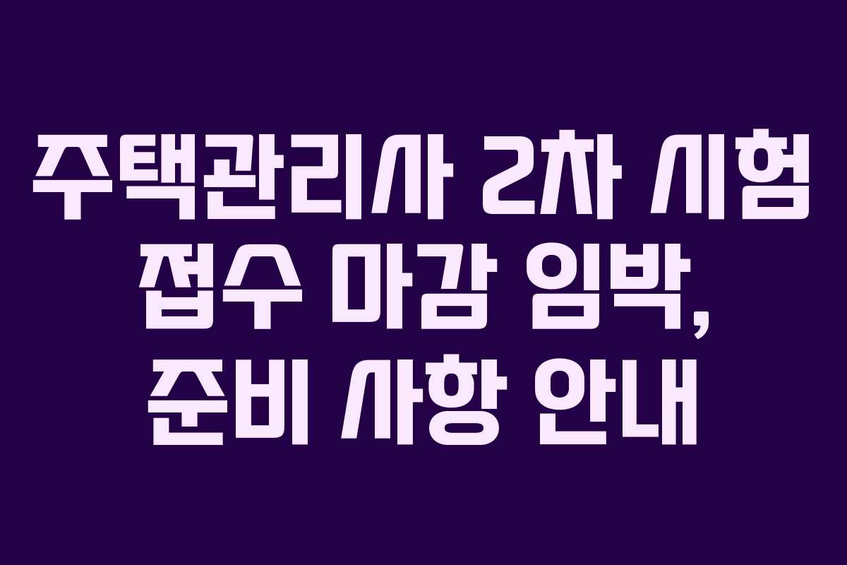 주택관리사 2차 시험 접수 마감 임박, 준비 사항 안내