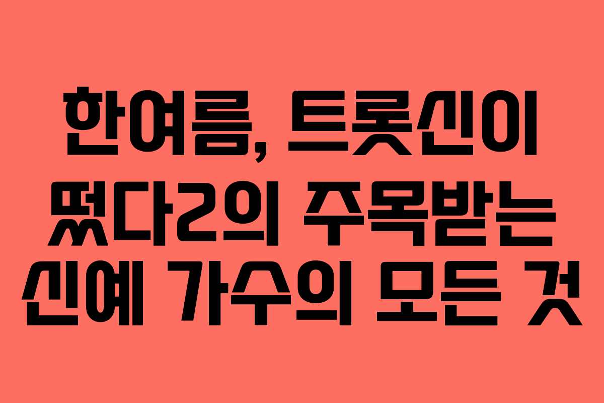 한여름, 트롯신이 떴다2의 주목받는 신예 가수의 모든 것