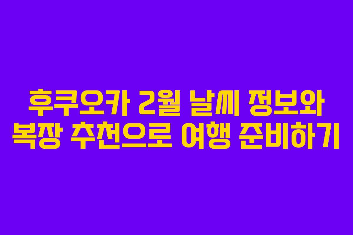 후쿠오카 2월 날씨 정보와 복장 추천으로 여행 준비하기