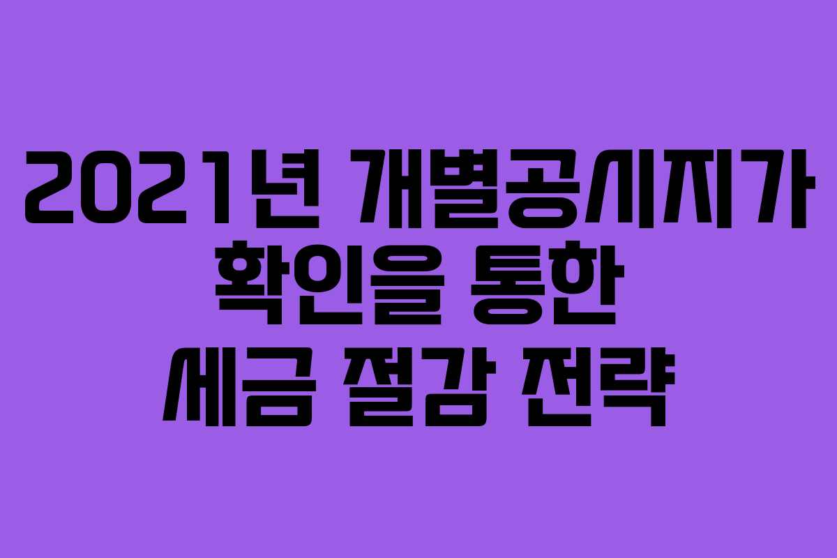 2021년 개별공시지가 확인을 통한 세금 절감 전략