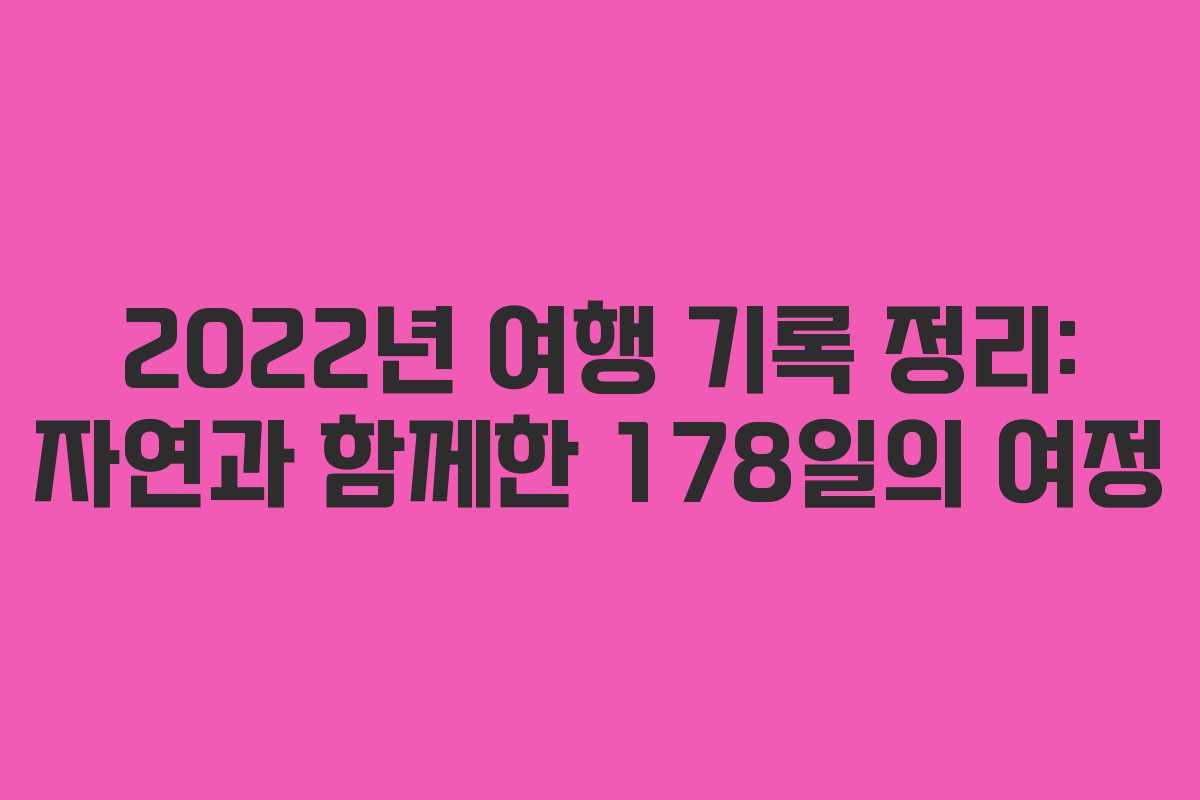 2022년 여행 기록 정리: 자연과 함께한 178일의 여정