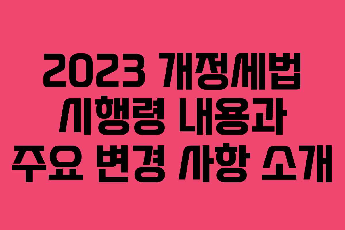 2023 개정세법 시행령 내용과 주요 변경 사항 소개