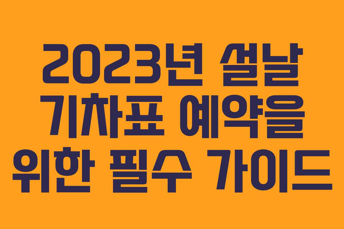 2023년 설날 기차표 예약을 위한 필수 가이드