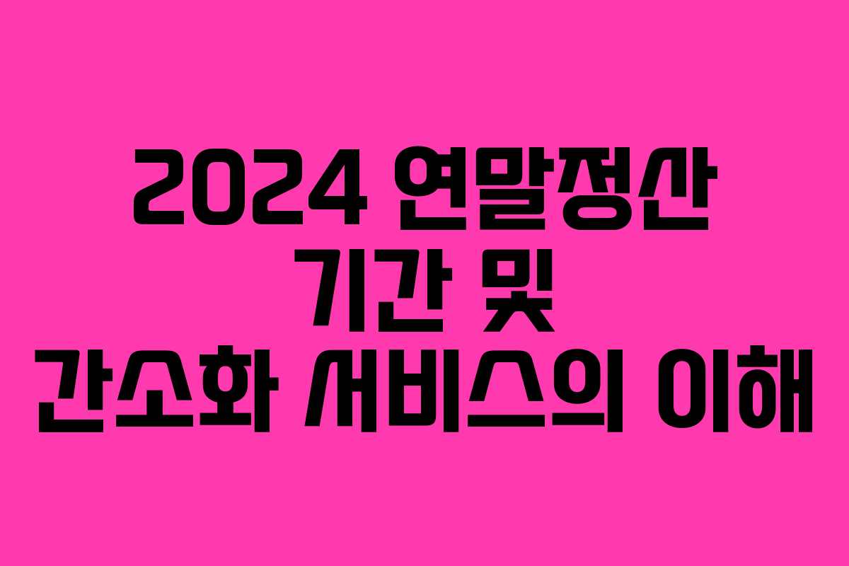 2024 연말정산 기간 및 간소화 서비스의 이해
