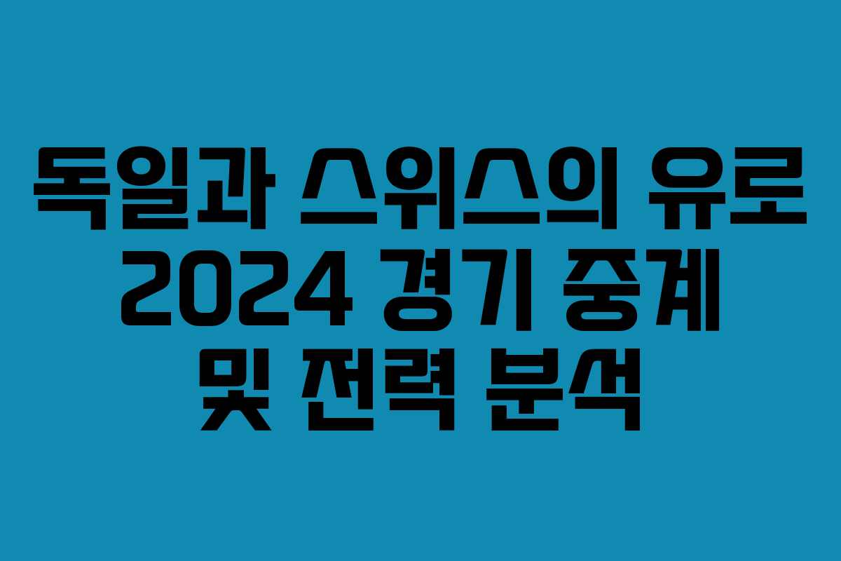 독일과 스위스의 유로 2024 경기 중계 및 전력 분석