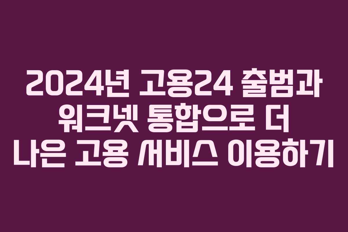 2024년 고용24 출범과 워크넷 통합으로 더 나은 고용 서비스 이용하기