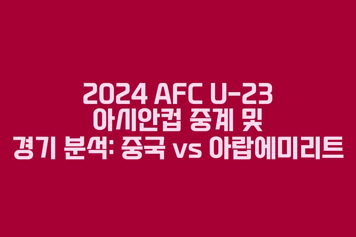 2024 AFC U-23 아시안컵 중계 및 경기 분석: 중국 vs 아랍에미리트