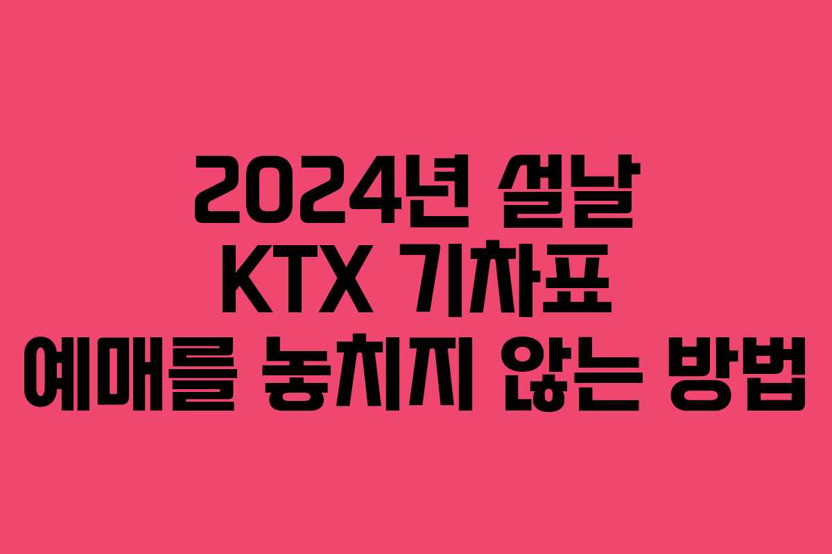 2024년 설날 KTX 기차표 예매를 놓치지 않는 방법