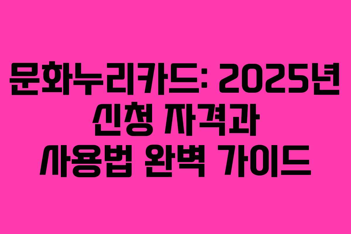 문화누리카드: 2025년 신청 자격과 사용법 완벽 가이드