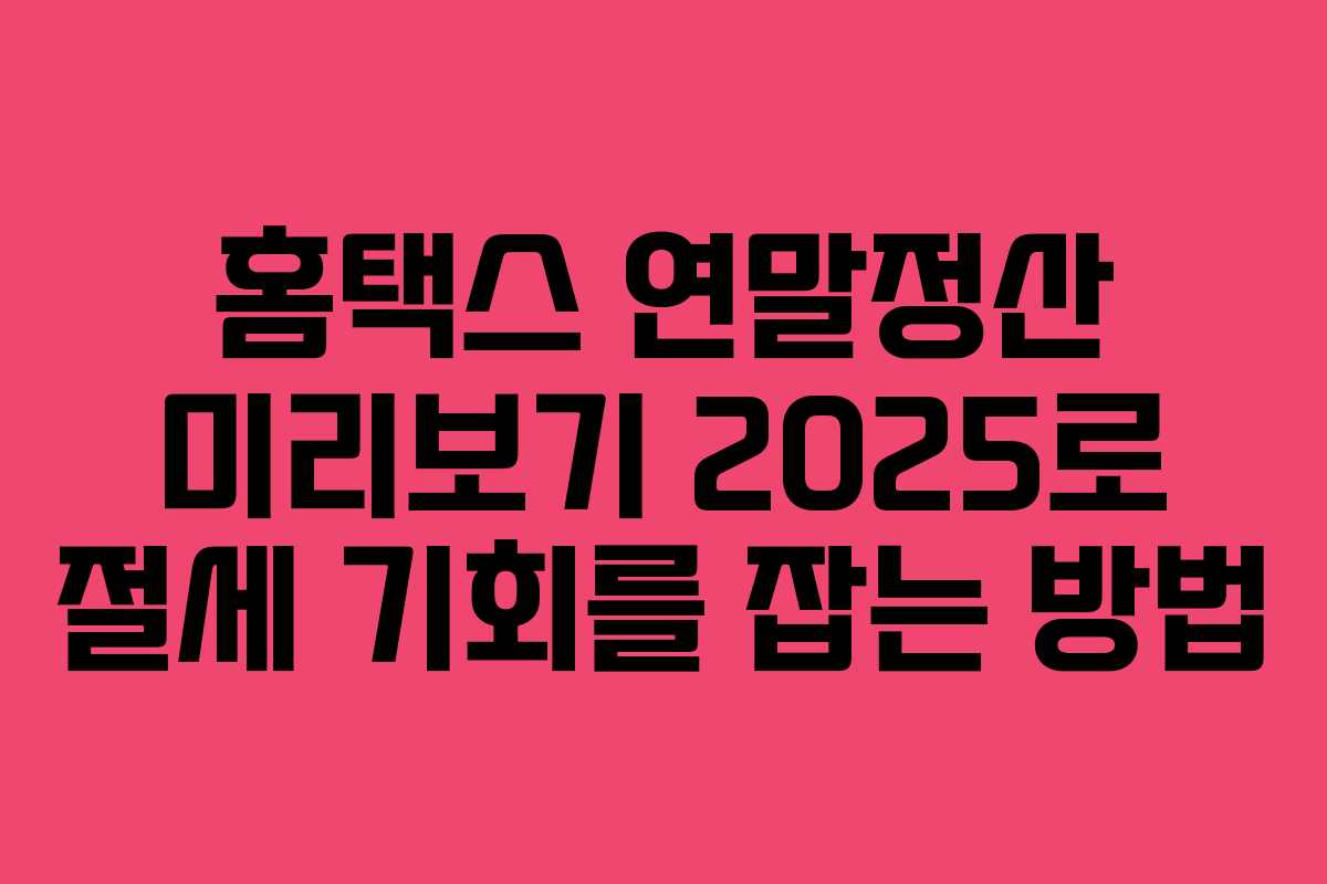 홈택스 연말정산 미리보기 2025로 절세 기회를 잡는 방법