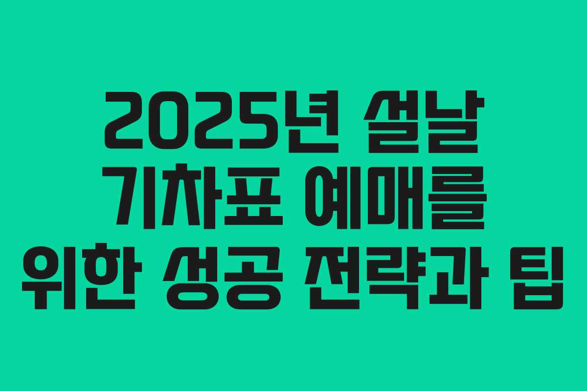2025년 설날 기차표 예매를 위한 성공 전략과 팁