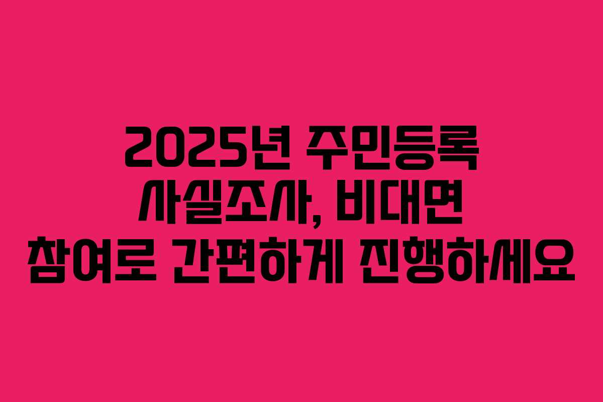 2025년 주민등록 사실조사, 비대면 참여로 간편하게 진행하세요