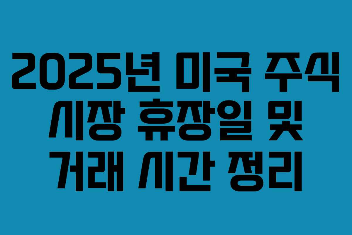 2025년 미국 주식 시장 휴장일 및 거래 시간 정리