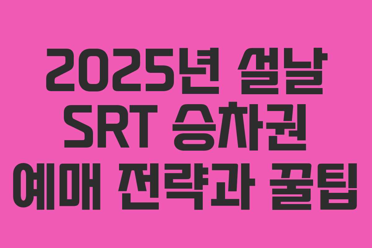 2025년 설날 SRT 승차권 예매 전략과 꿀팁