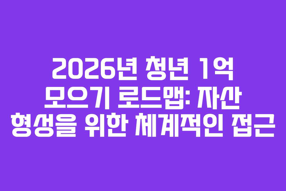 2026년 청년 1억 모으기 로드맵: 자산 형성을 위한 체계적인 접근
