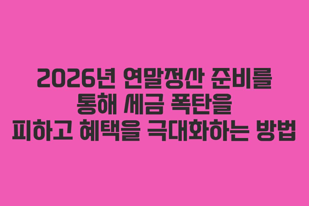 2026년 연말정산 준비를 통해 세금 폭탄을 피하고 혜택을 극대화하는 방법
