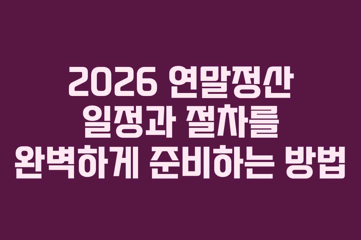 2026 연말정산 일정과 절차를 완벽하게 준비하는 방법