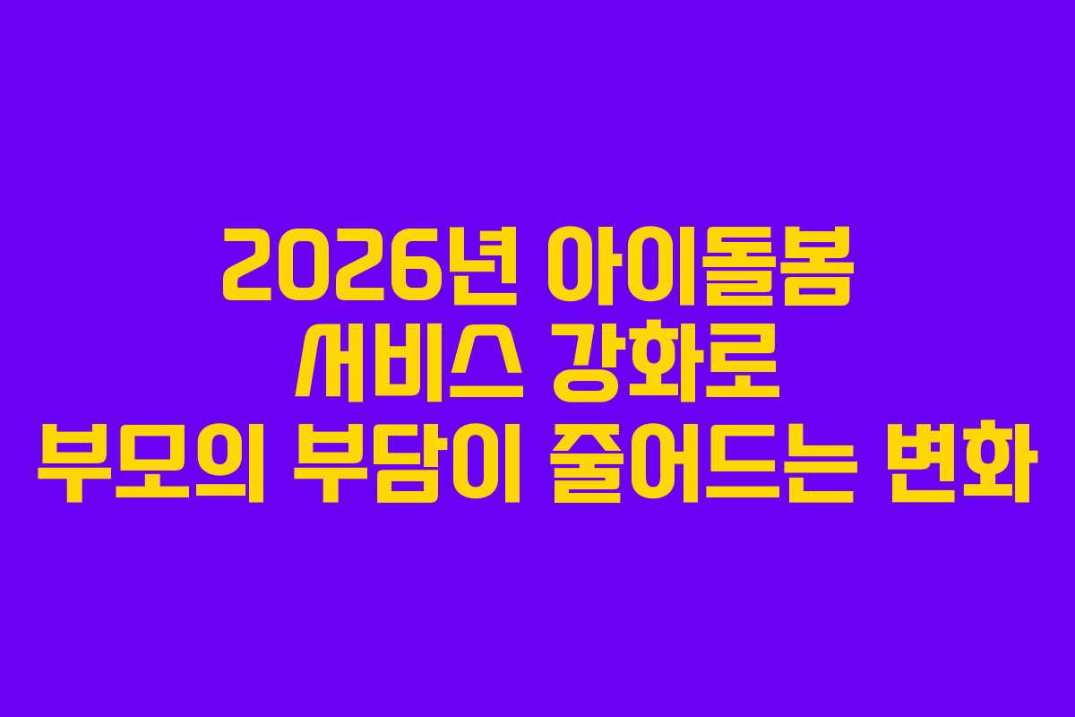 2026년 아이돌봄 서비스 강화로 부모의 부담이 줄어드는 변화