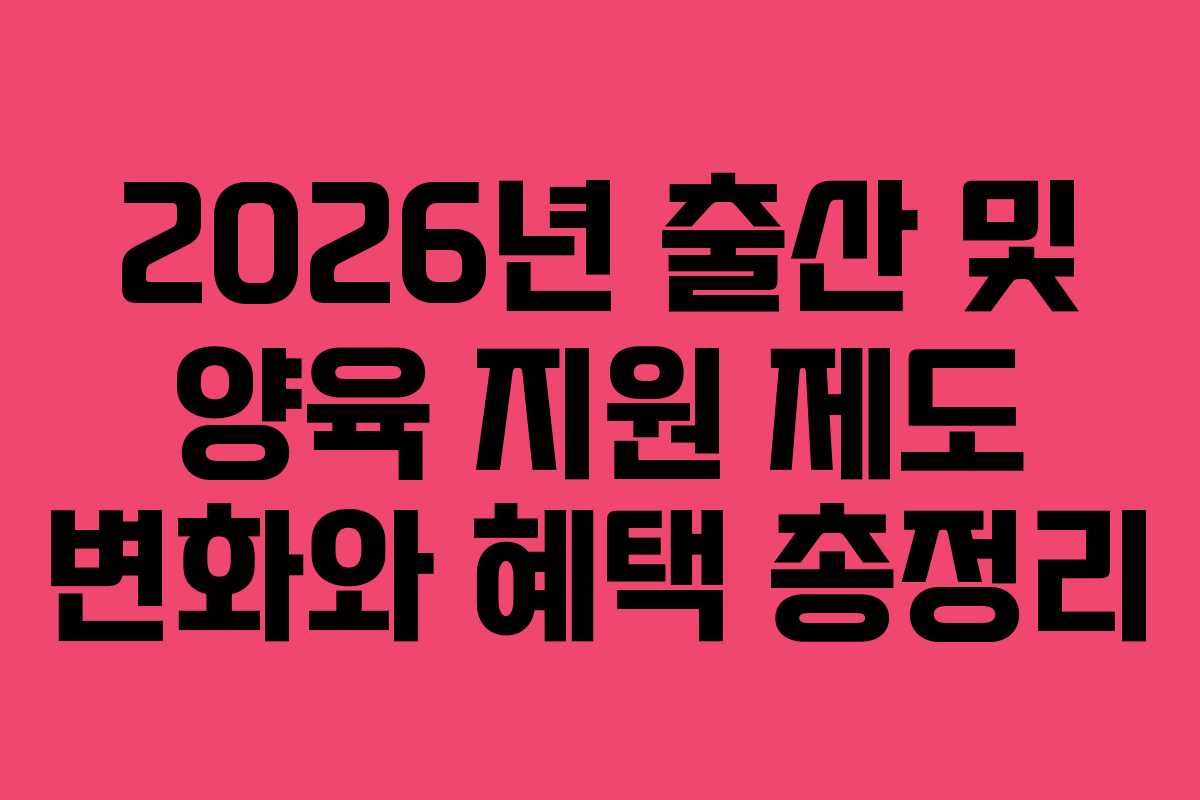 2026년 출산 및 양육 지원 제도 변화와 혜택 총정리