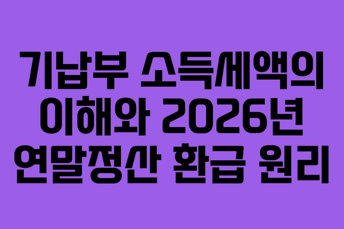 기납부 소득세액의 이해와 2026년 연말정산 환급 원리