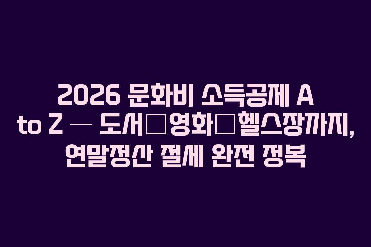2026 문화비 소득공제 A to Z ― 도서‧영화‧헬스장까지, 연말정산 절세 완전 정복